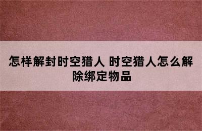 怎样解封时空猎人 时空猎人怎么解除绑定物品